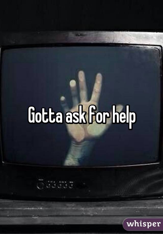 Gotta ask for help