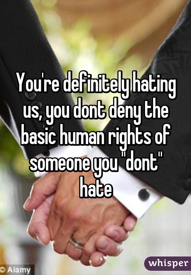 You're definitely hating us, you dont deny the basic human rights of someone you "dont" hate