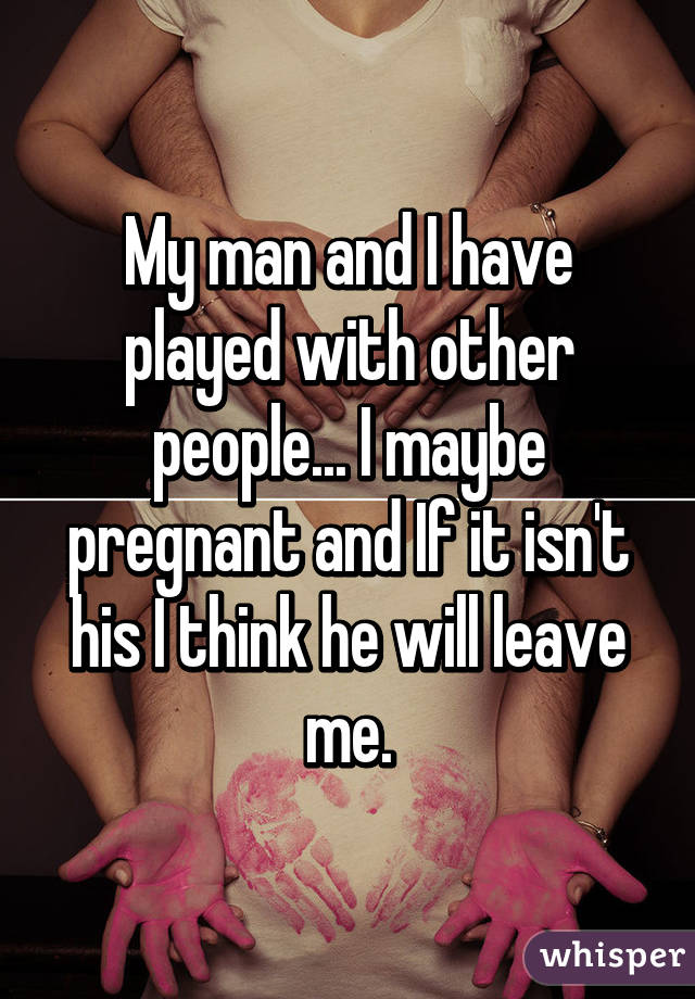 My man and I have played with other people... I maybe pregnant and If it isn't his I think he will leave me.
