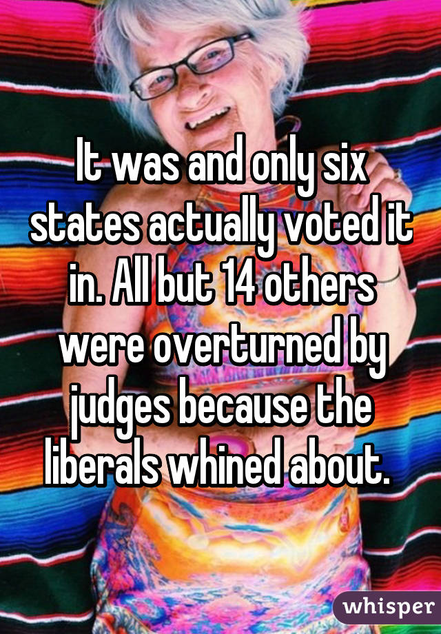 It was and only six states actually voted it in. All but 14 others were overturned by judges because the liberals whined about. 