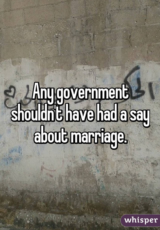 Any government shouldn't have had a say about marriage.