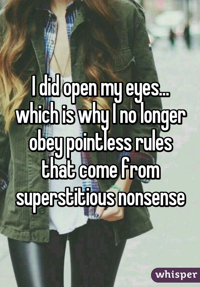 I did open my eyes... which is why I no longer obey pointless rules that come from superstitious nonsense