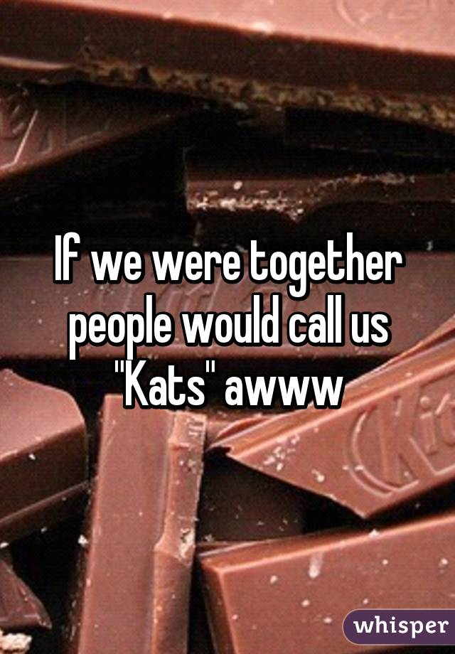 If we were together people would call us "Kats" awww