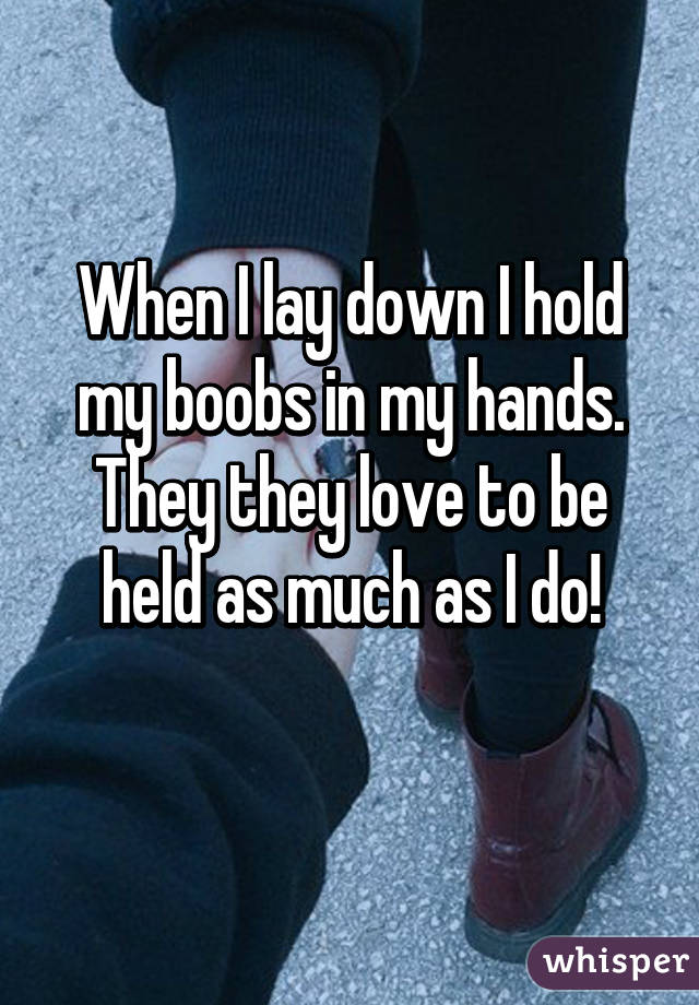 When I lay down I hold my boobs in my hands. They they love to be held as much as I do!
