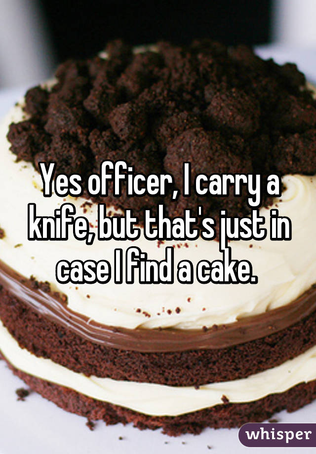 Yes officer, I carry a knife, but that's just in case I find a cake. 