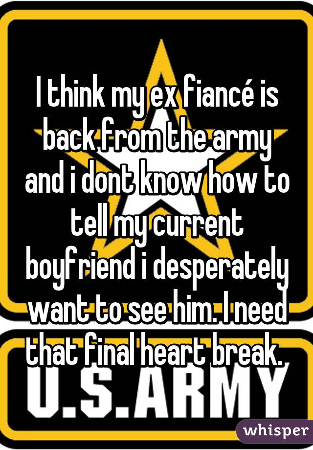 I think my ex fiancé is back from the army and i dont know how to tell my current boyfriend i desperately want to see him. I need that final heart break. 