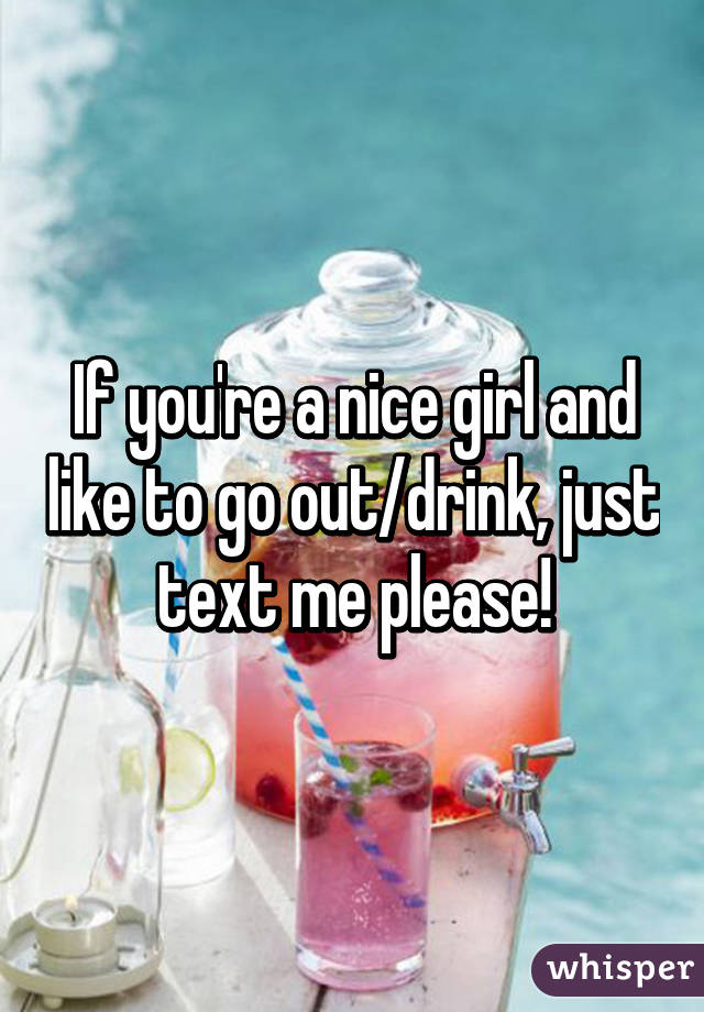 If you're a nice girl and like to go out/drink, just text me please!