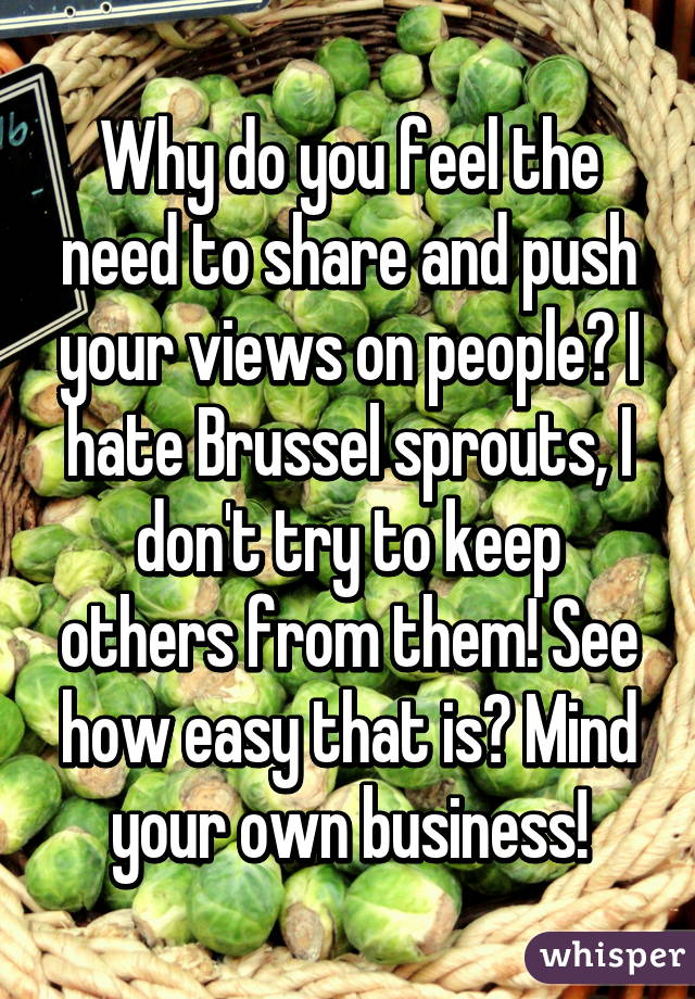 Why do you feel the need to share and push your views on people? I hate Brussel sprouts, I don't try to keep others from them! See how easy that is? Mind your own business!