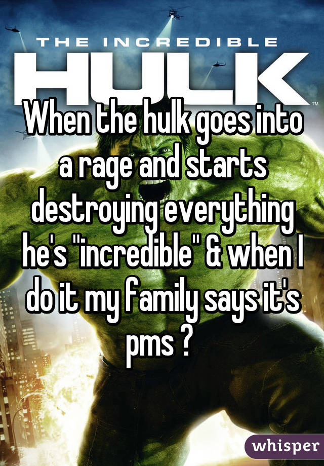 When the hulk goes into a rage and starts destroying everything he's "incredible" & when I do it my family says it's pms 😡 