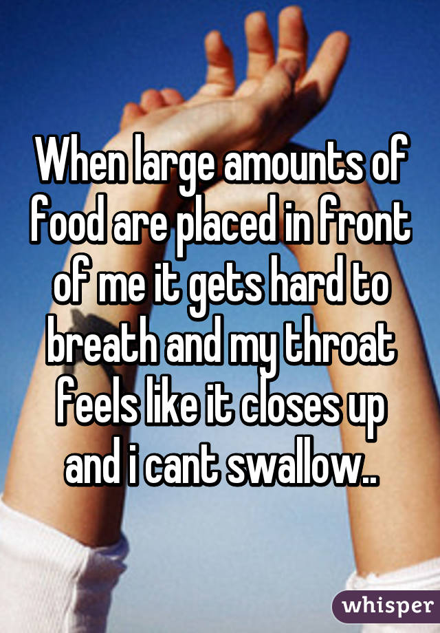 When large amounts of food are placed in front of me it gets hard to breath and my throat feels like it closes up and i cant swallow..