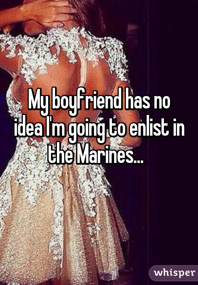 My boyfriend has no idea I'm going to enlist in the Marines...  
