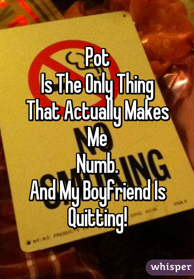 Pot
Is The Only Thing
That Actually Makes Me
Numb.
And My Boyfriend Is
Quitting!