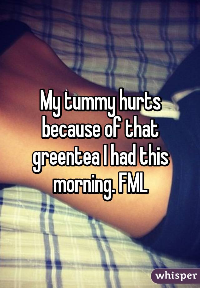 My tummy hurts because of that greentea I had this morning. FML