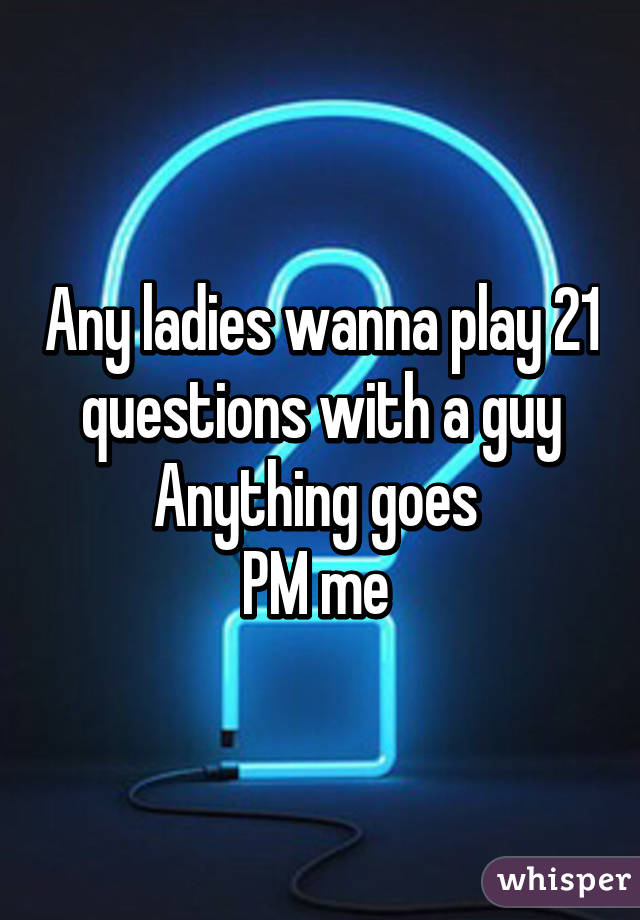 Any ladies wanna play 21 questions with a guy
Anything goes 
PM me 