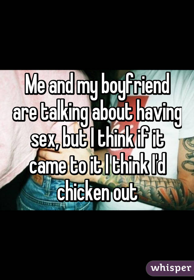 Me and my boyfriend are talking about having sex, but I think if it came to it I think I'd chicken out