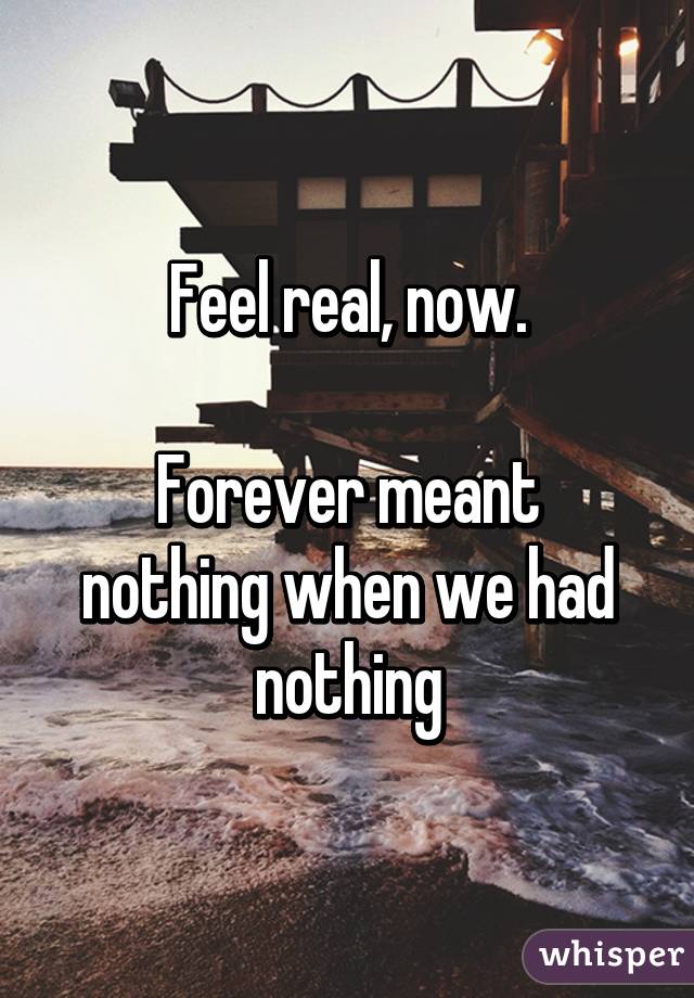 Feel real, now.

Forever meant nothing when we had nothing