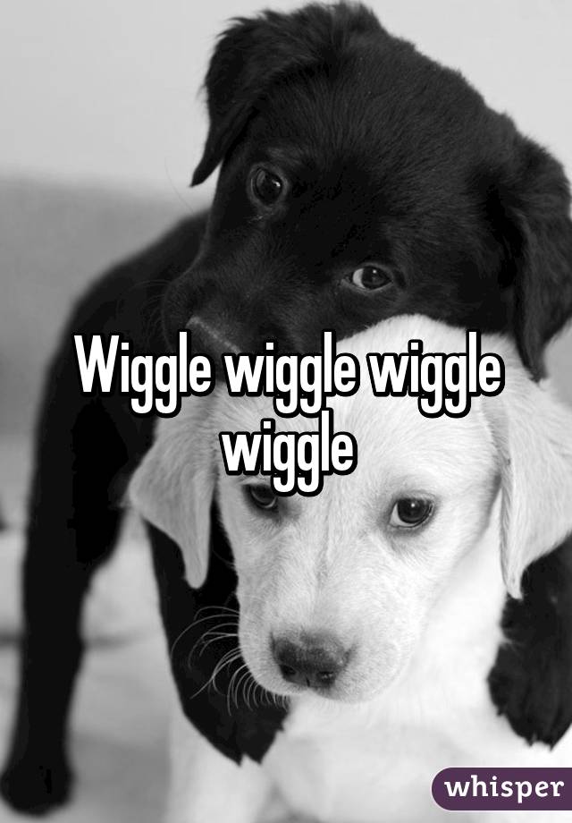 Wiggle wiggle wiggle wiggle