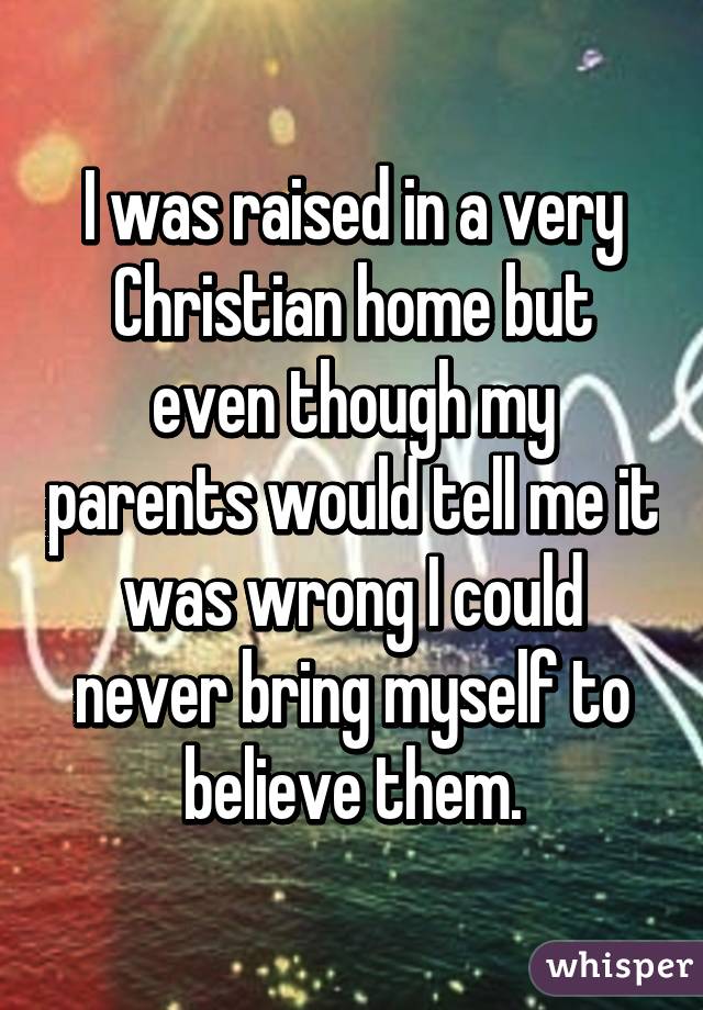 I was raised in a very Christian home but even though my parents would tell me it was wrong I could never bring myself to believe them.