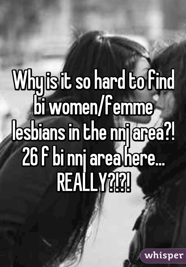 Why is it so hard to find bi women/femme lesbians in the nnj area?! 26 f bi nnj area here... REALLY?!?!