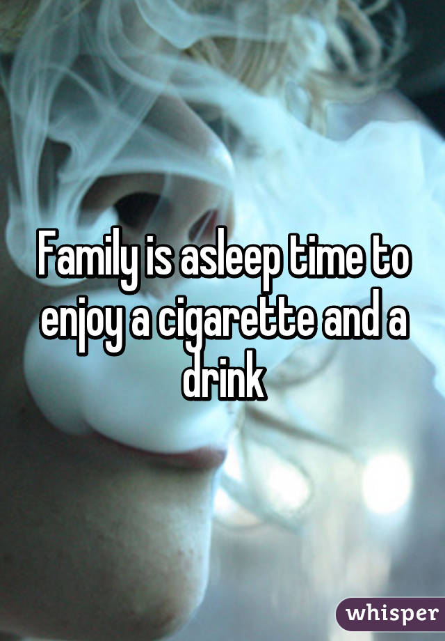 Family is asleep time to enjoy a cigarette and a drink