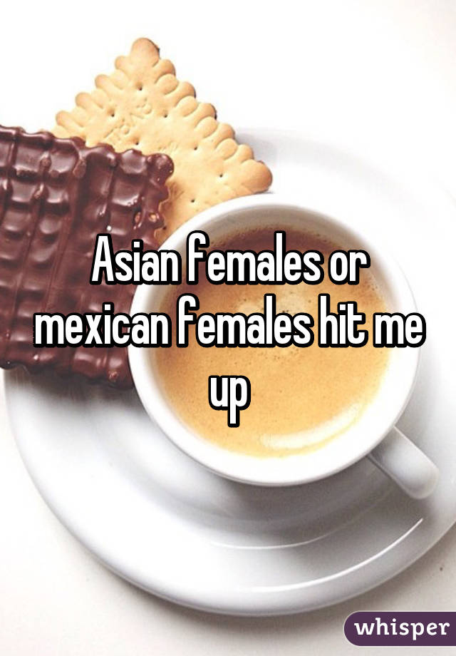 Asian females or mexican females hit me up