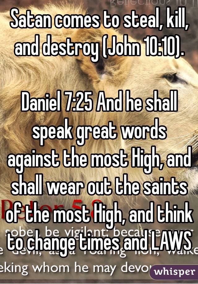 Satan comes to steal, kill, and destroy (John 10:10). 

Daniel 7:25 And he shall speak great words against the most High, and shall wear out the saints of the most High, and think to change times and LAWS