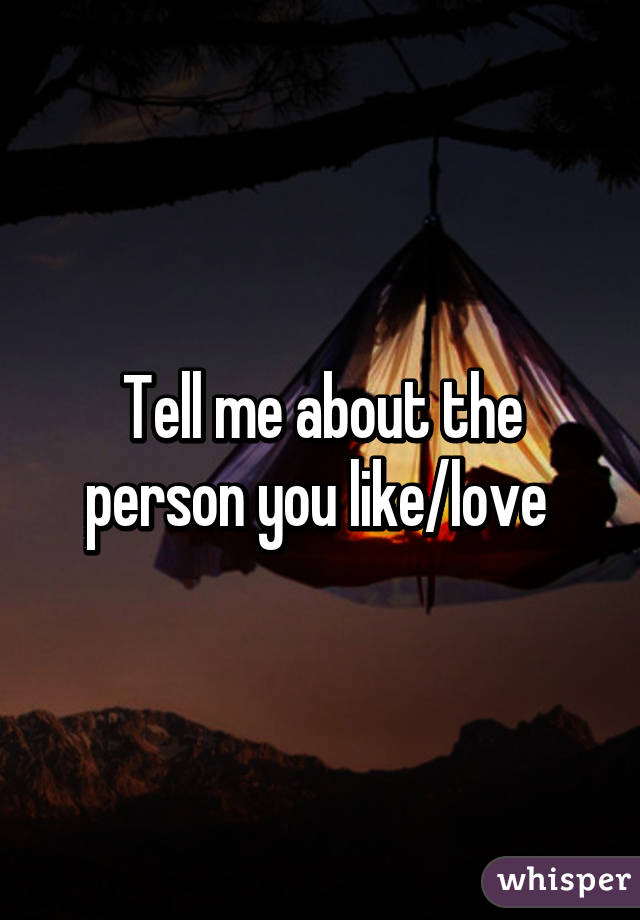 Tell me about the person you like/love 