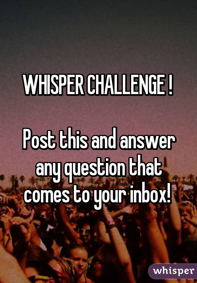WHISPER CHALLENGE ! 

Post this and answer any question that comes to your inbox! 