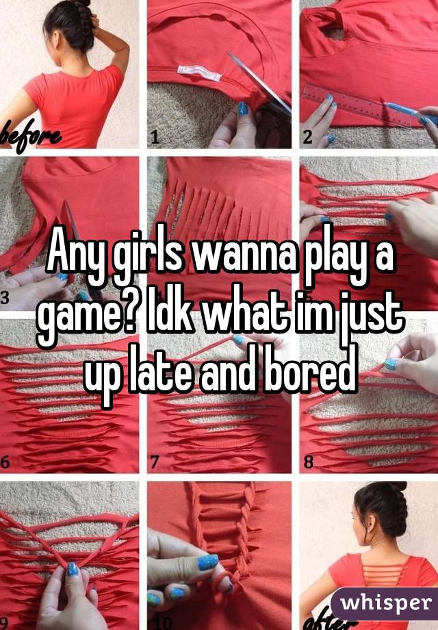 Any girls wanna play a game? Idk what im just up late and bored