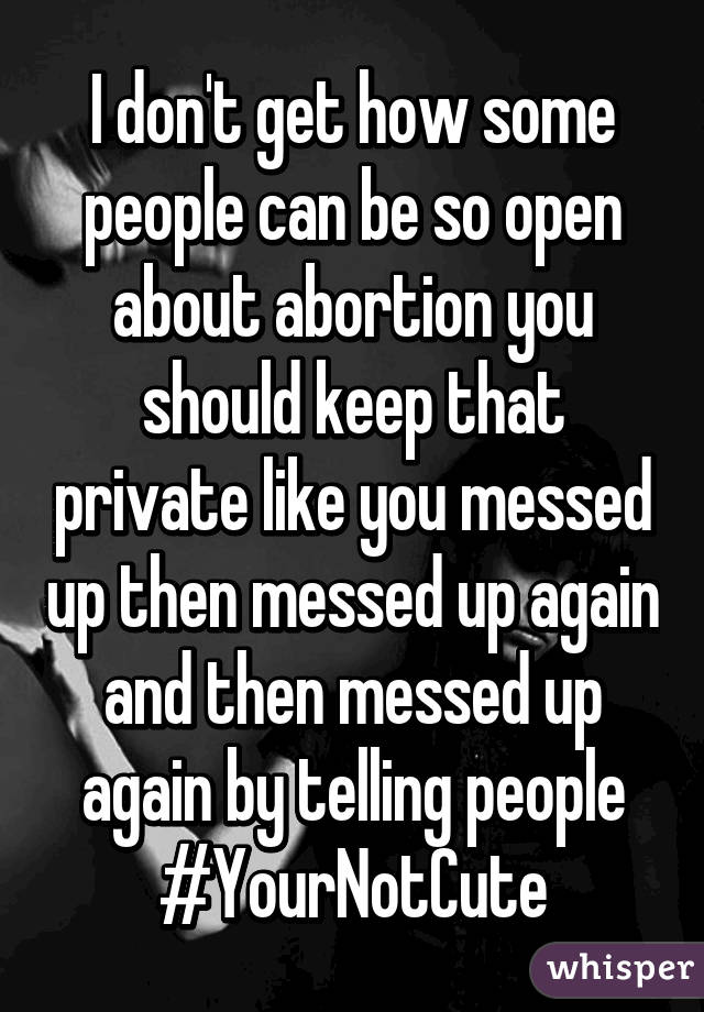 I don't get how some people can be so open about abortion you should keep that private like you messed up then messed up again and then messed up again by telling people
#YourNotCute