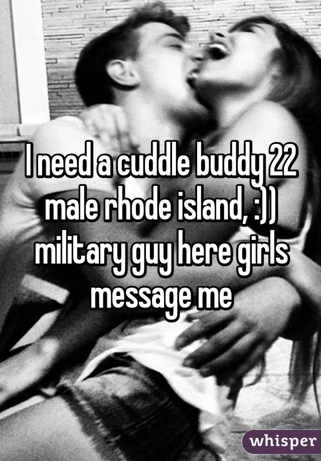 I need a cuddle buddy 22 male rhode island, :)) military guy here girls message me