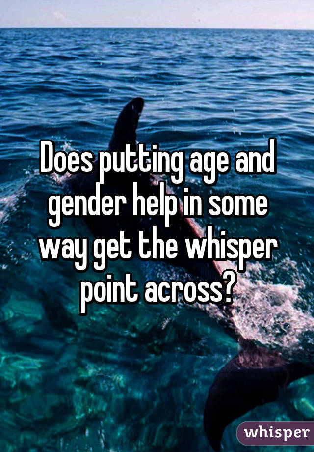 Does putting age and gender help in some way get the whisper point across?