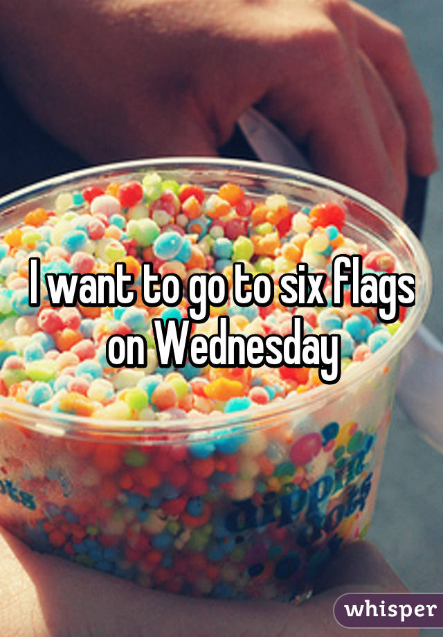 I want to go to six flags on Wednesday