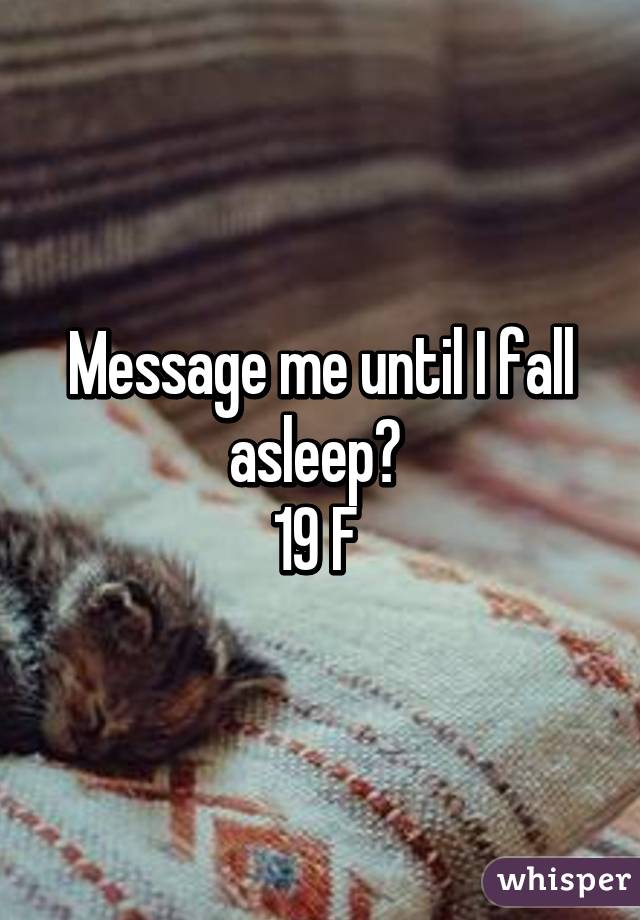 Message me until I fall asleep? 
19 F 