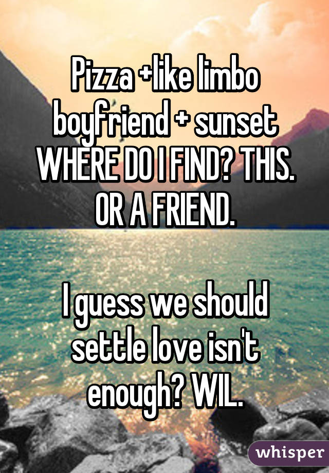 Pizza +like limbo boyfriend + sunset WHERE DO I FIND? THIS. OR A FRIEND.

I guess we should settle love isn't enough? WIL.