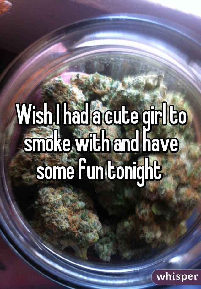 Wish I had a cute girl to smoke with and have some fun tonight 