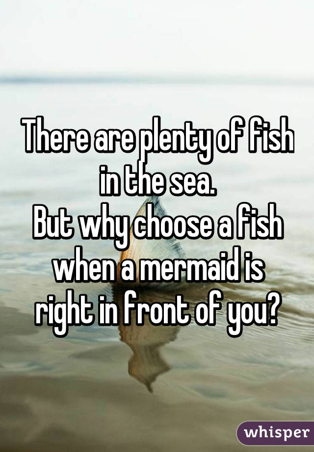 There are plenty of fish in the sea.
But why choose a fish when a mermaid is right in front of you?