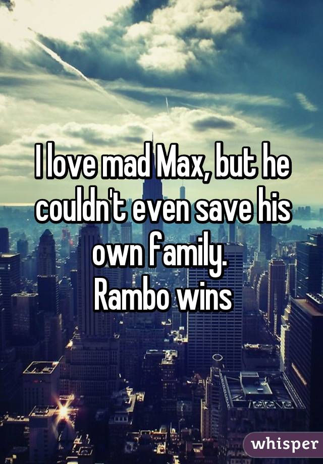 I love mad Max, but he couldn't even save his own family. 
Rambo wins