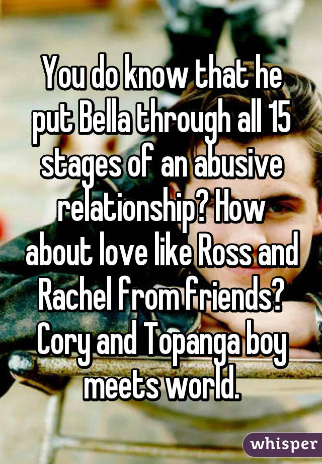 You do know that he put Bella through all 15 stages of an abusive relationship? How about love like Ross and Rachel from friends?
Cory and Topanga boy meets world.