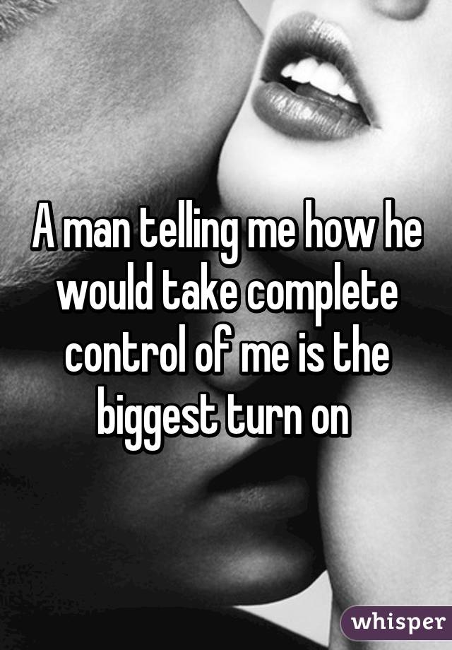 A man telling me how he would take complete control of me is the biggest turn on 