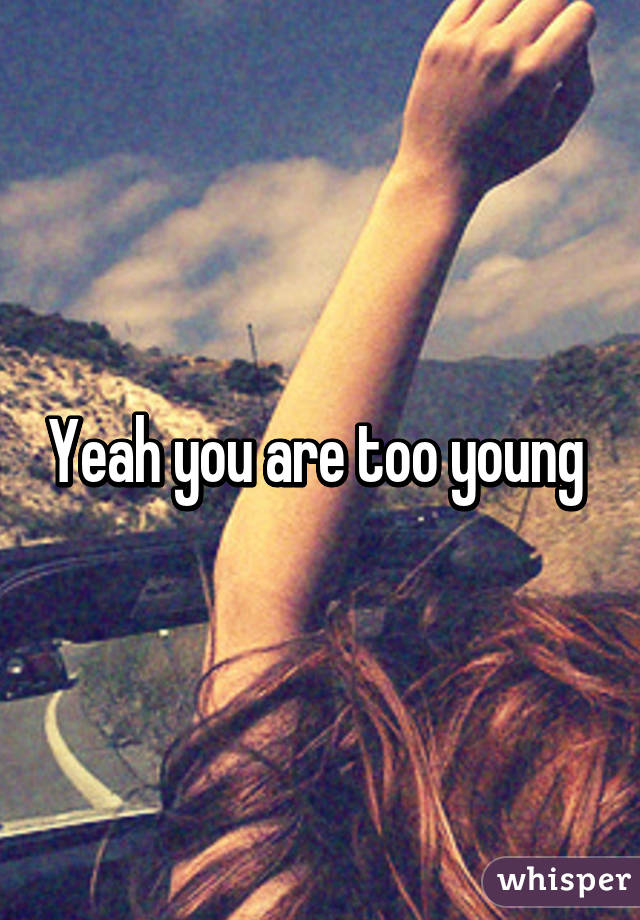 Yeah you are too young 