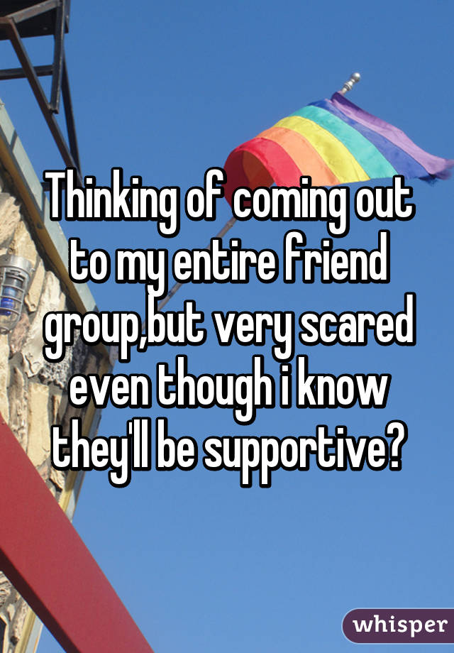 Thinking of coming out to my entire friend group,but very scared even though i know they'll be supportive😬
