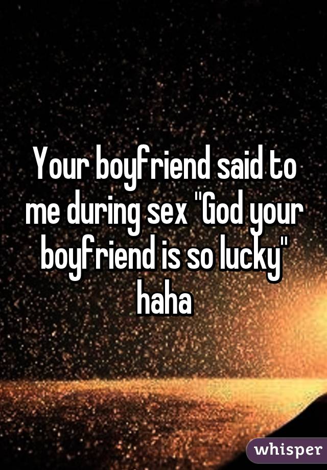 Your boyfriend said to me during sex "God your boyfriend is so lucky" haha