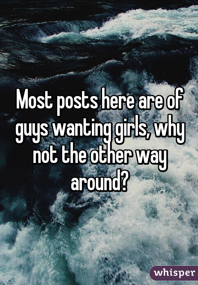 Most posts here are of guys wanting girls, why not the other way around?