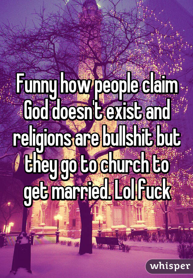 Funny how people claim God doesn't exist and religions are bullshit but they go to church to get married. Lol fuck