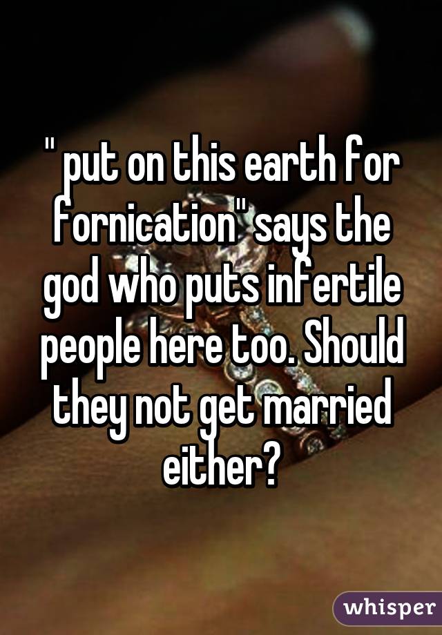 " put on this earth for fornication" says the god who puts infertile people here too. Should they not get married either?