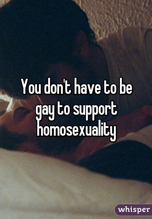 You don't have to be gay to support homosexuality