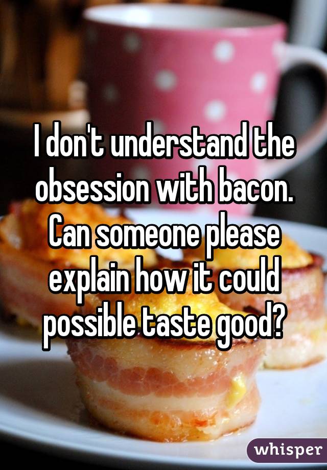 I don't understand the obsession with bacon. Can someone please explain how it could possible taste good?