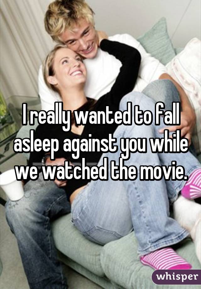 I really wanted to fall asleep against you while we watched the movie.