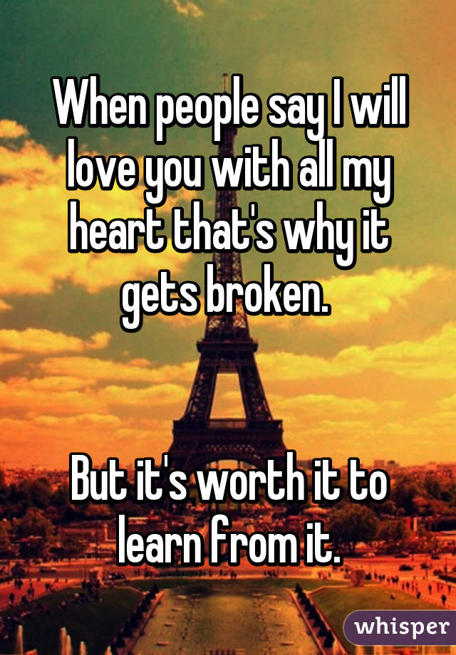 When people say I will love you with all my heart that's why it gets broken. 


But it's worth it to learn from it.